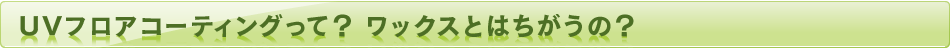 UVフロアコーティングって？ ワックスとは違うの？